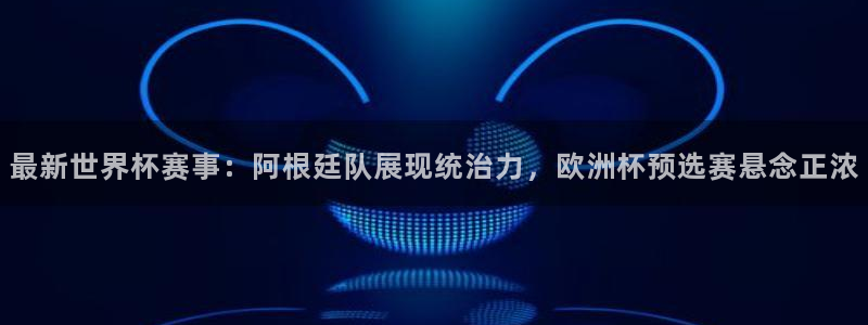 最新世界杯赛事：阿根廷队展现统治力，欧洲杯预选赛悬念正浓