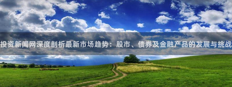 投资新闻网深度剖析最新市场趋势：股市、债券及金融产品的发展与挑战
