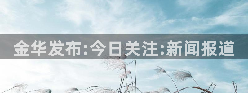 金华发布:今日关注:新闻报道