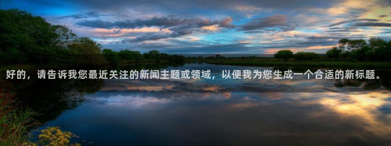 好的,请告诉我您最近关注的新闻主题或领域,以便我为您生成一个合适的新标题。