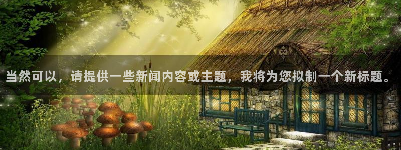 当然可以，请提供一些新闻内容或主题，我将为您拟制一个新标题。
